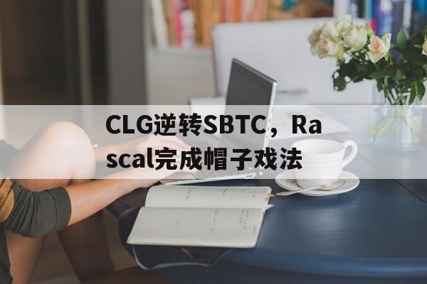CLG逆转SBTC,Rascal完成帽子戏法的简单介绍 CLG逆转SBTC,Rascal完成帽子戏法的简单介绍